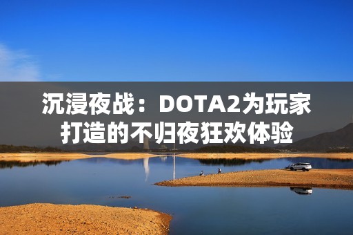 沉浸夜战：DOTA2为玩家打造的不归夜狂欢体验