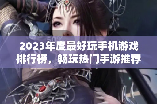 2023年度最好玩手机游戏排行榜，畅玩热门手游推荐