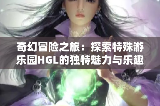 奇幻冒险之旅：探索特殊游乐园HGL的独特魅力与乐趣