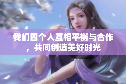 我们四个人互相平衡与合作，共同创造美好时光