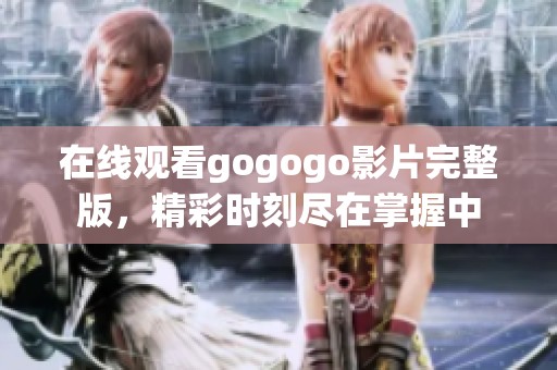 在线观看gogogo影片完整版，精彩时刻尽在掌握中