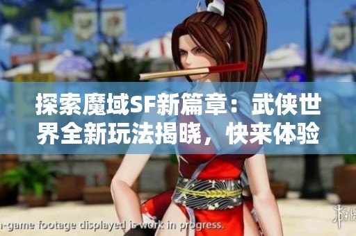 探索魔域SF新篇章：武侠世界全新玩法揭晓，快来体验吧!