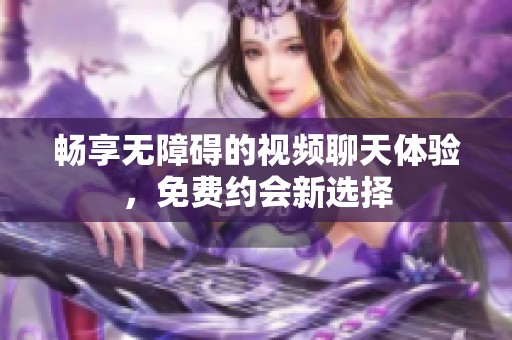 畅享无障碍的视频聊天体验，免费约会新选择