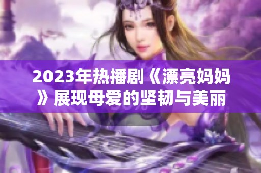 2023年热播剧《漂亮妈妈》展现母爱的坚韧与美丽