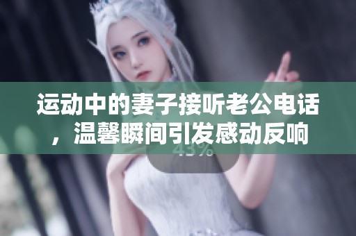 运动中的妻子接听老公电话，温馨瞬间引发感动反响