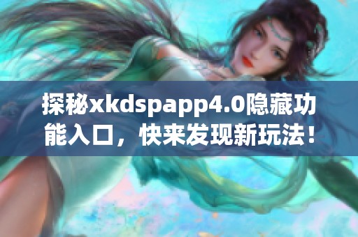 探秘xkdspapp4.0隐藏功能入口，快来发现新玩法！