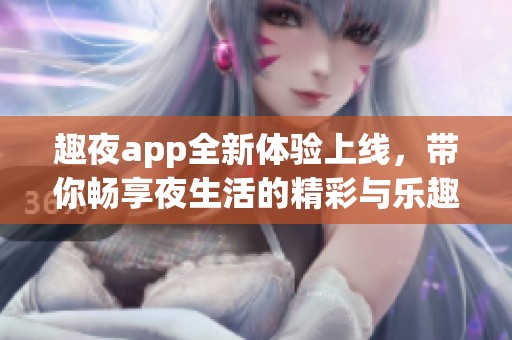 趣夜app全新体验上线，带你畅享夜生活的精彩与乐趣