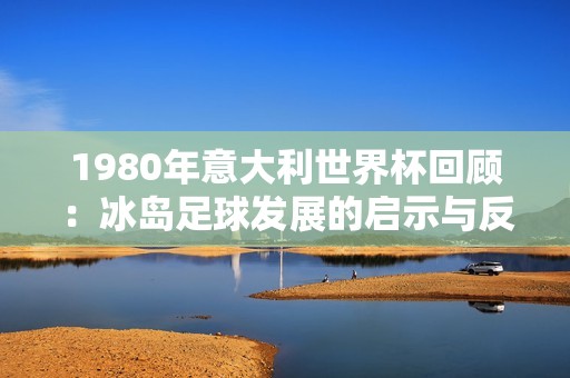 1980年意大利世界杯回顾：冰岛足球发展的启示与反思