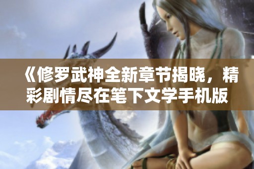 《修罗武神全新章节揭晓，精彩剧情尽在笔下文学手机版》