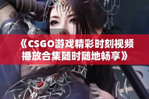 《CSGO游戏精彩时刻视频播放合集随时随地畅享》