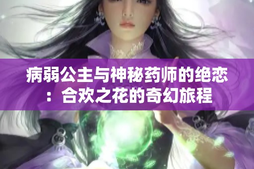 病弱公主与神秘药师的绝恋：合欢之花的奇幻旅程