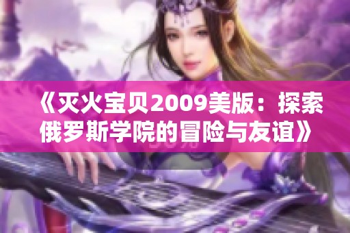 《灭火宝贝2009美版：探索俄罗斯学院的冒险与友谊》