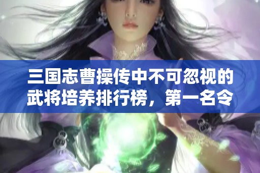 三国志曹操传中不可忽视的武将培养排行榜，第一名令人惊讶