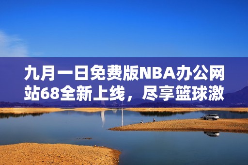 九月一日免费版NBA办公网站68全新上线，尽享篮球激情