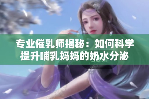 专业催乳师揭秘：如何科学提升哺乳妈妈的奶水分泌