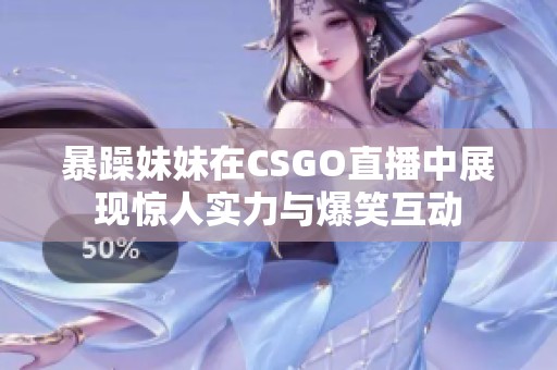 暴躁妹妹在CSGO直播中展现惊人实力与爆笑互动