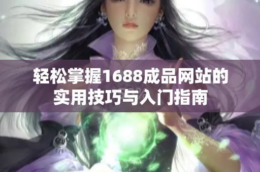 轻松掌握1688成品网站的实用技巧与入门指南