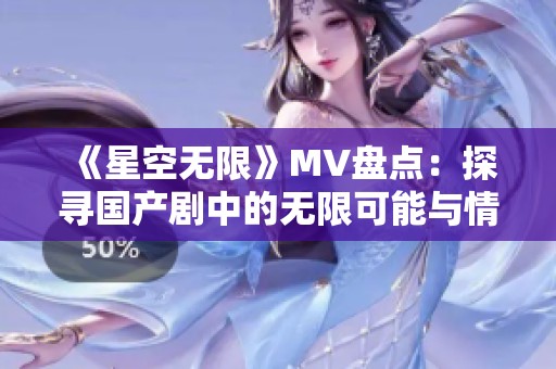 《星空无限》MV盘点：探寻国产剧中的无限可能与情感表达