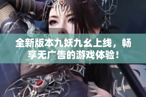 全新版本九妖九幺上线，畅享无广告的游戏体验！