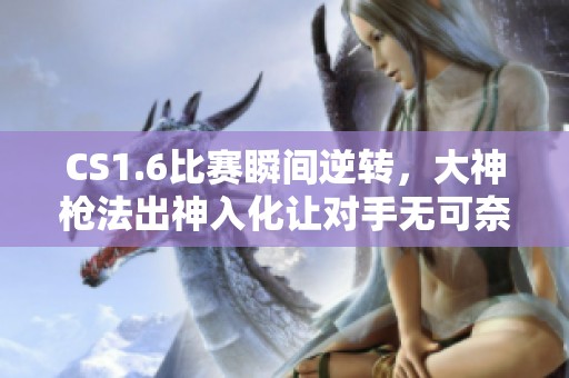 CS1.6比赛瞬间逆转，大神枪法出神入化让对手无可奈何