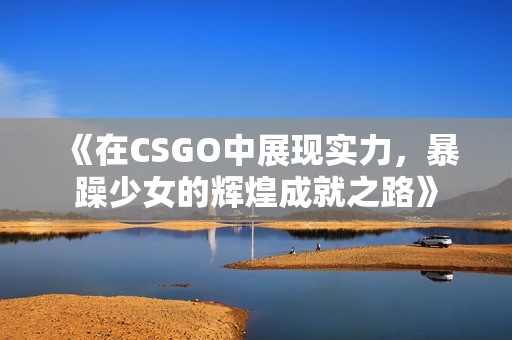 《在CSGO中展现实力，暴躁少女的辉煌成就之路》