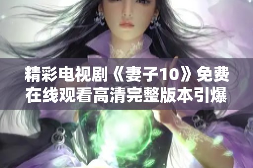 精彩电视剧《妻子10》免费在线观看高清完整版本引爆热潮