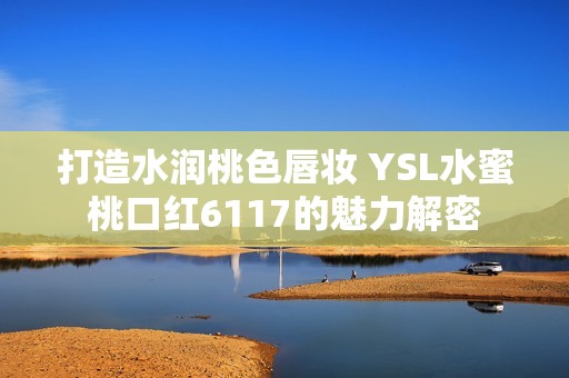 打造水润桃色唇妆 YSL水蜜桃口红6117的魅力解密