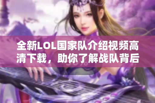 全新LOL国家队介绍视频高清下载，助你了解战队背后故事