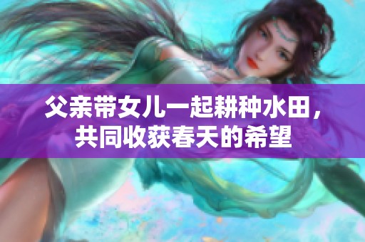 父亲带女儿一起耕种水田，共同收获春天的希望