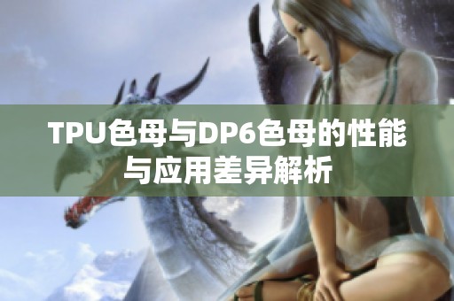 TPU色母与DP6色母的性能与应用差异解析