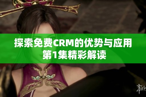 探索免费CRM的优势与应用 第1集精彩解读