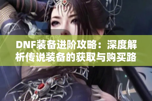 DNF装备进阶攻略：深度解析传说装备的获取与购买路径