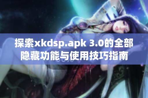 探索xkdsp.apk 3.0的全部隐藏功能与使用技巧指南