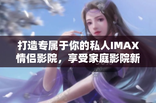 打造专属于你的私人IMAX情侣影院，享受家庭影院新体验