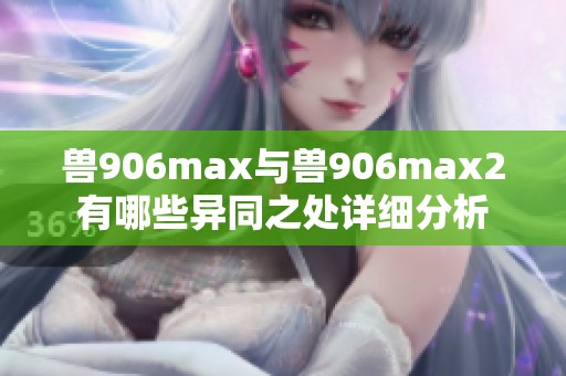 兽906max与兽906max2有哪些异同之处详细分析