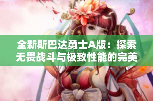 全新斯巴达勇士A版：探索无畏战斗与极致性能的完美结合