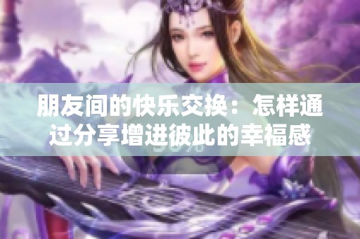 朋友间的快乐交换：怎样通过分享增进彼此的幸福感