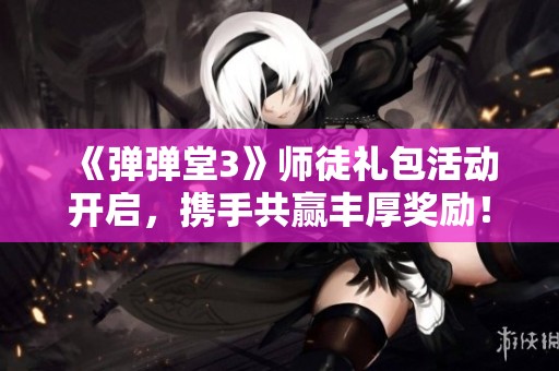 《弹弹堂3》师徒礼包活动开启，携手共赢丰厚奖励！