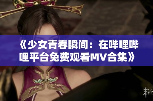 《少女青春瞬间：在哔哩哔哩平台免费观看MV合集》