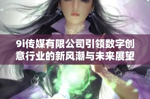 9i传媒有限公司引领数字创意行业的新风潮与未来展望