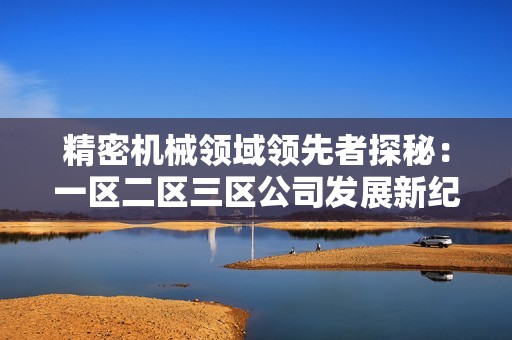 精密机械领域领先者探秘：一区二区三区公司发展新纪元