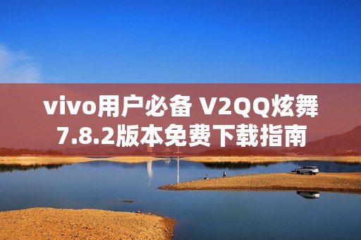 vivo用户必备 V2QQ炫舞7.8.2版本免费下载指南