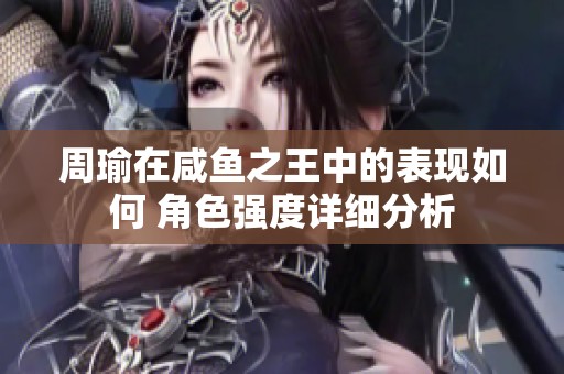 周瑜在咸鱼之王中的表现如何 角色强度详细分析