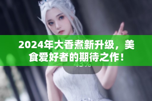 2024年大香煮新升级，美食爱好者的期待之作！