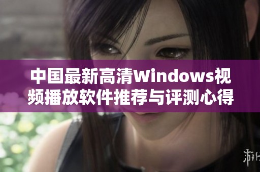 中国最新高清Windows视频播放软件推荐与评测心得