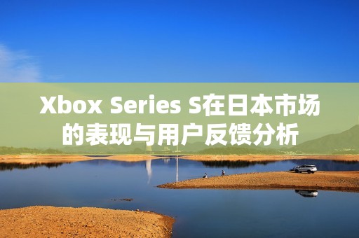 Xbox Series S在日本市场的表现与用户反馈分析