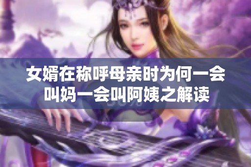 女婿在称呼母亲时为何一会叫妈一会叫阿姨之解读