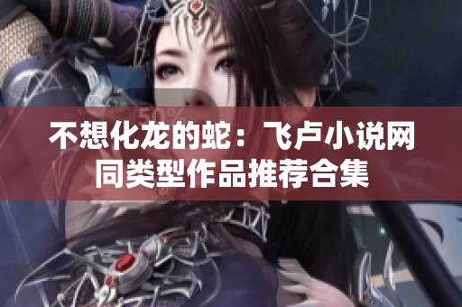 不想化龙的蛇：飞卢小说网同类型作品推荐合集