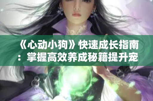 《心动小狗》快速成长指南：掌握高效养成秘籍提升宠物等级