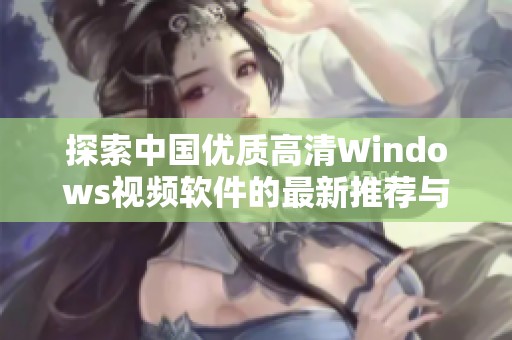 探索中国优质高清Windows视频软件的最新推荐与评测